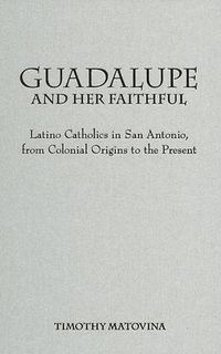 Cover image for Guadalupe and Her Faithful: Latino Catholics in San Antonio, from Colonial Origins to the Present