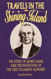 Cover image for Travels in the Shining Island: The Story of James Evans and the Invention of the Cree Syllabary Alphabet