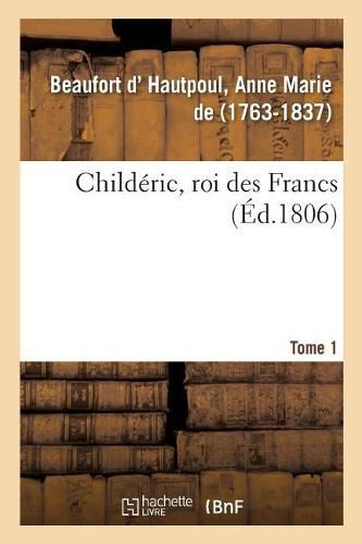 Childeric, Roi Des Francs. Tome 1