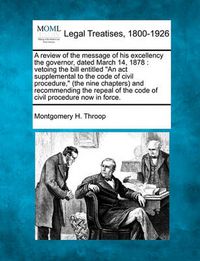 Cover image for A Review of the Message of His Excellency the Governor, Dated March 14, 1878: Vetoing the Bill Entitled an ACT Supplemental to the Code of Civil Procedure, (the Nine Chapters) and Recommending the Repeal of the Code of Civil Procedure Now in Force.