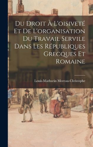 Cover image for Du Droit A L'oisivete Et De L'organisation Du Travail Servile Dans Les Republiques Grecques Et Romaine