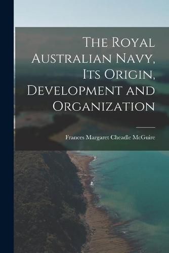 Cover image for The Royal Australian Navy, Its Origin, Development and Organization