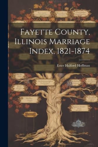 Cover image for Fayette County, Illinois Marriage Index, 1821-1874