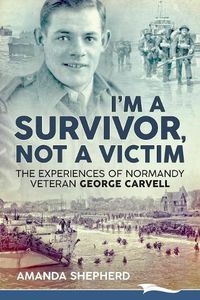 Cover image for I'm a Survivor, Not a Victim: The Experiences of Normandy Veteran George Carvell