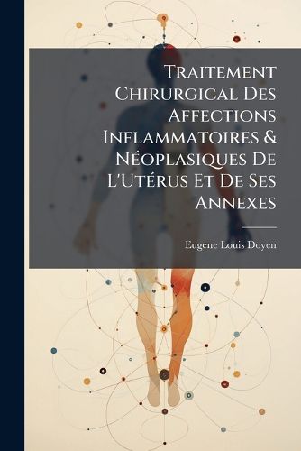 Cover image for Traitement Chirurgical Des Affections Inflammatoires & N Oplasiques de L'Ut Rus Et de Ses Annexes: Deux Proc D?'s in Dits D'Hyst Rectomie Abdominale Et Vaginale; La Castration Totale Par Le Vagin