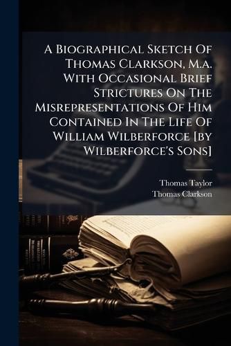 Cover image for A Biographical Sketch of Thomas Clarkson, M.A. with Occasional Brief Strictures on the Misrepresentations of Him Contained in the Life of William Wilberforce [By Wilberforce's Sons]