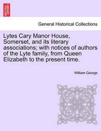 Cover image for Lytes Cary Manor House, Somerset, and Its Literary Associations; With Notices of Authors of the Lyte Family, from Queen Elizabeth to the Present Time.