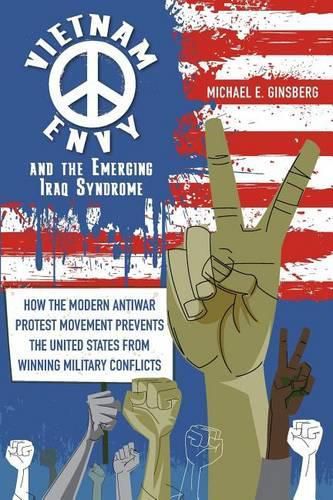 Cover image for Vietnam Envy and the Emerging Iraq Syndrome: How the Modern Antiwar Protest Movement Prevents the United States from Winning Military Conflicts