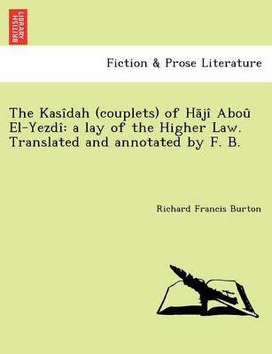 Cover image for The Kasidah (Couplets) of H Ji Abou El-Yezdi: A Lay of the Higher Law. Translated and Annotated by F. B. [I.E. Frank Baker, Pseudonym of Sir R. F. Burton; Or Rather, Written by Sir R. F. Burton.]