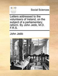 Cover image for Letters Addressed to the Volunteers of Ireland, on the Subject of a Parliamentary Reform. by John Jebb, M.D. F.R.S.