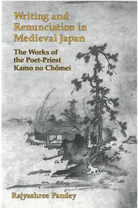 Cover image for Writing and Renunciation in Medieval Japan: The Works of the Poet-Priest Kamo no Chomei