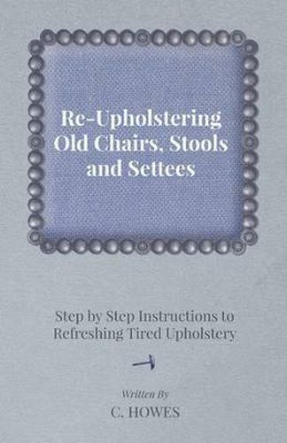 Cover image for Re-Upholstering Old Chairs, Stools and Settees - Step by Step Instructions to Refreshing Tired Upholstery