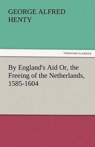 Cover image for By England's Aid Or, the Freeing of the Netherlands, 1585-1604