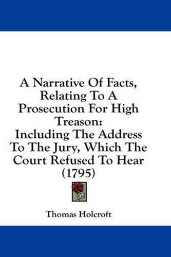 Cover image for A Narrative of Facts, Relating to a Prosecution for High Treason: Including the Address to the Jury, Which the Court Refused to Hear (1795)