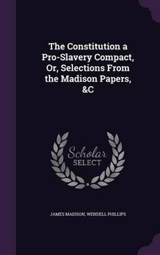 Cover image for The Constitution a Pro-Slavery Compact, Or, Selections from the Madison Papers, &C