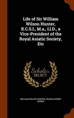 Life of Sir William Wilson Hunter, K.C.S.I., M.A., LL.D., a Vice-President of the Royal Asiatic Society, Etc