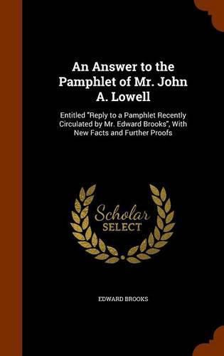 An Answer to the Pamphlet of Mr. John A. Lowell: Entitled Reply to a Pamphlet Recently Circulated by Mr. Edward Brooks, with New Facts and Further Proofs