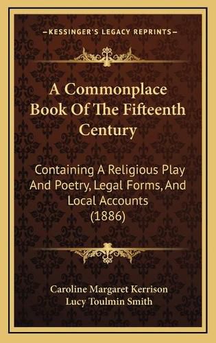 A Commonplace Book of the Fifteenth Century: Containing a Religious Play and Poetry, Legal Forms, and Local Accounts (1886)