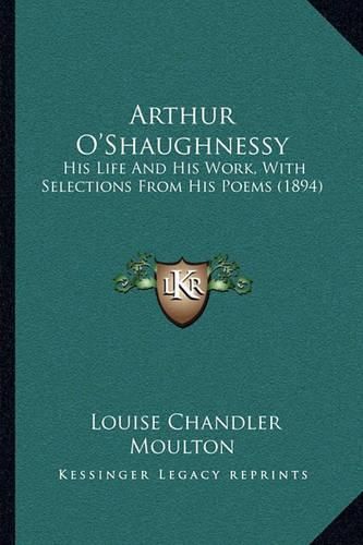 Arthur O'Shaughnessy: His Life and His Work, with Selections from His Poems (1894)