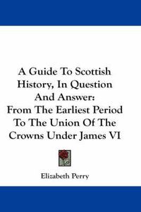 Cover image for A Guide to Scottish History, in Question and Answer: From the Earliest Period to the Union of the Crowns Under James VI