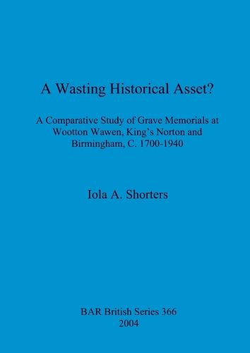 Cover image for A wasting historical asset: A Comparative Study of Grave Memorials at Wootton Wawen, King's Norton and Birmingham, C. 1700-1940