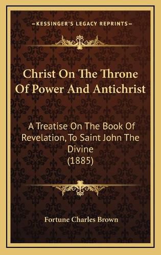 Christ on the Throne of Power and Antichrist: A Treatise on the Book of Revelation, to Saint John the Divine (1885)