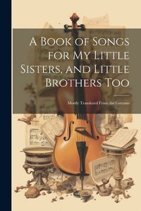 Cover image for A Book of Songs for My Little Sisters, and Little Brothers Too