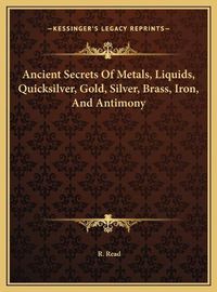 Cover image for Ancient Secrets of Metals, Liquids, Quicksilver, Gold, Silver, Brass, Iron, and Antimony