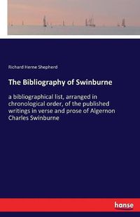 Cover image for The Bibliography of Swinburne: a bibliographical list, arranged in chronological order, of the published writings in verse and prose of Algernon Charles Swinburne