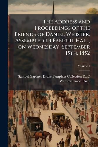 Cover image for The Address and Proceedings of the Friends of Daniel Webster, Assembled in Faneuil Hall, on Wednesday, September 15th, 1852