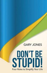 Cover image for Don't Be Stupid!: Four Rules to Simplify Your Life