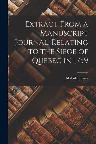 Extract From a Manuscript Journal, Relating to the Siege of Quebec in 1759 [microform]