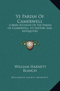 Cover image for Ye Parish of Camerwell: A Brief Account of the Parish of Camberwell, Its History and Antiquities