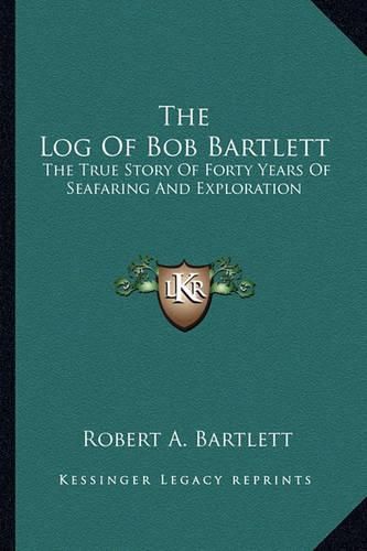 The Log of Bob Bartlett: The True Story of Forty Years of Seafaring and Exploration