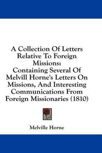 Cover image for A Collection of Letters Relative to Foreign Missions: Containing Several of Melvill Horne's Letters on Missions, and Interesting Communications from Foreign Missionaries (1810)