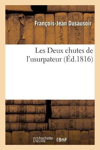 Les Deux Chutes de l'Usurpateur: Suivies de Stances Aux Incredules Et de Couplets Sur Le Mariage de S. A. R. Mgr Le Duc de Berri