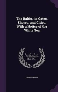 Cover image for The Baltic, Its Gates, Shores, and Cities, with a Notice of the White Sea