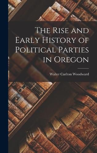 Cover image for The Rise and Early History of Political Parties in Oregon