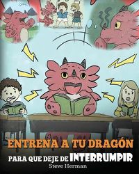 Cover image for Entrena a tu Dragon para que Deje de Interrumpir: (A Dragon With His Mouth On Fire) Un lindo cuento infantil para ensenarles a los ninos a No Interrumpir o a No Hablar Cuando Otros Hablan.