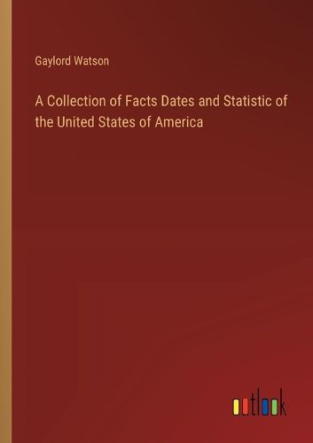 Cover image for A Collection of Facts Dates and Statistic of the United States of America