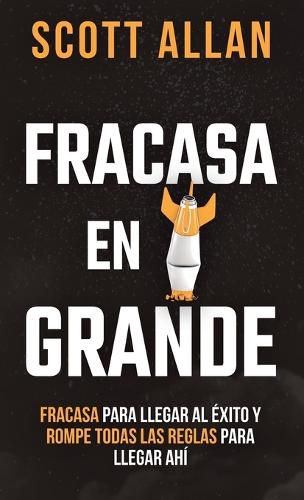 Cover image for Fracasa En Grande: Fracasa para Llegar al Exito y Rompe Todas las Reglas para Llegar Ahi