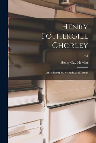 Cover image for Henry Fothergill Chorley: Autobiography, Memoir, and Letters; v.1