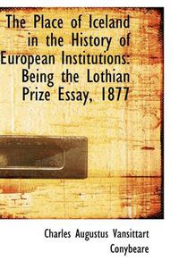 Cover image for The Place of Iceland in the History of European Institutions: Being the Lothian Prize Essay, 1877