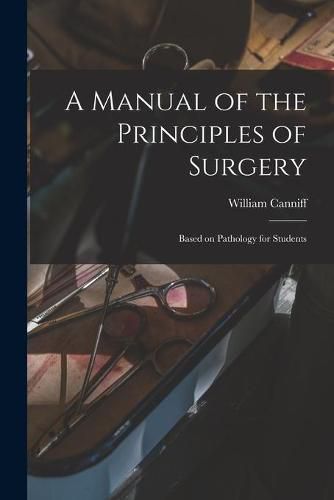 Cover image for A Manual of the Principles of Surgery [microform]: Based on Pathology for Students