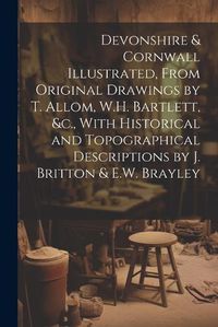 Cover image for Devonshire & Cornwall Illustrated, From Original Drawings by T. Allom, W.H. Bartlett, &c., With Historical and Topographical Descriptions by J. Britton & E.W. Brayley