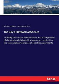 Cover image for The Boy's Playbook of Science: Including the various manipulations and arrangements of chemical and philosophical apparatus required for the successful performance of scientific experiments