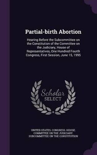 Cover image for Partial-Birth Abortion: Hearing Before the Subcommittee on the Constitution of the Committee on the Judiciary, House of Representatives, One Hundred Fourth Congress, First Session, June 15, 1995