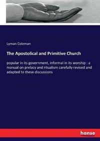 Cover image for The Apostolical and Primitive Church: popular in its government, informal in its worship: a manual on prelacy and ritualism carefully revised and adapted to these discussions