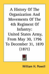 Cover image for A History of the Organization and Movements of the 4th Regiment of Infantry: United States Army, from May 30, 1796 to December 31, 1870 (1871)