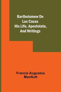 Cover image for Bartholomew De Las Casas; His Life, Apostolate, And Writings
